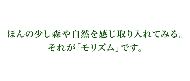 ほんの少し森や自然を感じ取り入れてみる。それが「モリズム」です。