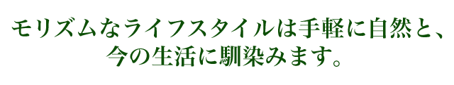 モリズムなライフスタイルは手軽に自然と、今の生活に馴染みます。