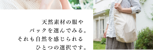 天然素材の服やバックを選んでみる。それも自然を感じられるひとつの選択です。