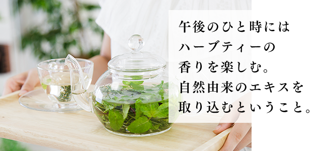 午後のひと時にはハーブティーの香りを楽しむ。自然由来のエキスを取り込むということ。