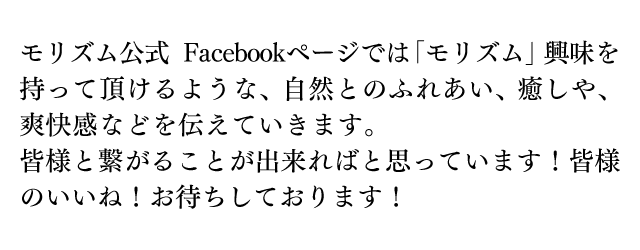 モリズム公式 Facebookページでは「モリズム」興味を持って頂けるような、自然とのふれあい、癒しや、爽快感などを伝えていきます。皆様と繋がることが出来ればと思っています！皆様のいいね！お待ちしております！